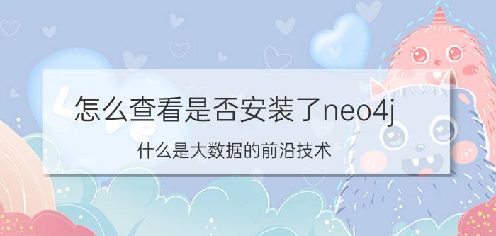 怎么查看是否安装了neo4j 什么是大数据的前沿技术？